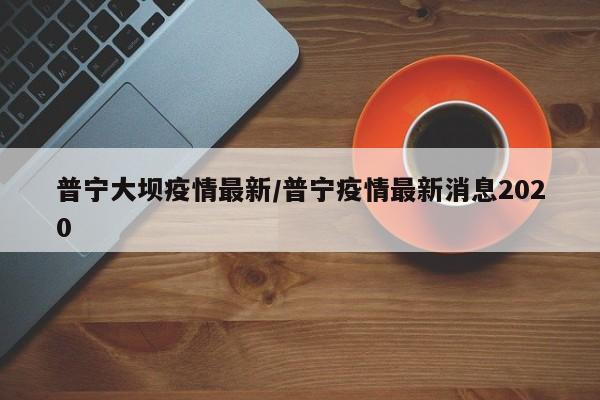 普宁大坝疫情最新/普宁疫情最新消息2020