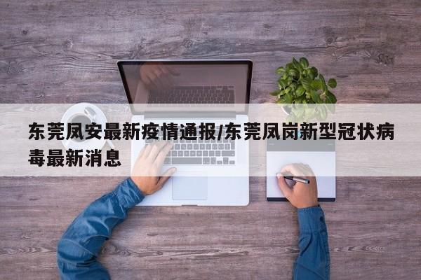 东莞凤安最新疫情通报/东莞凤岗新型冠状病毒最新消息