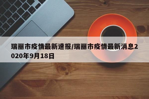 瑞丽市疫情最新速报/瑞丽市疫情最新消息2020年9月18日