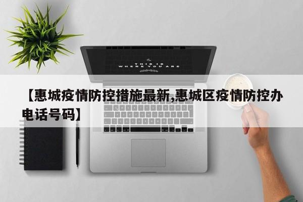 【惠城疫情防控措施最新,惠城区疫情防控办电话号码】