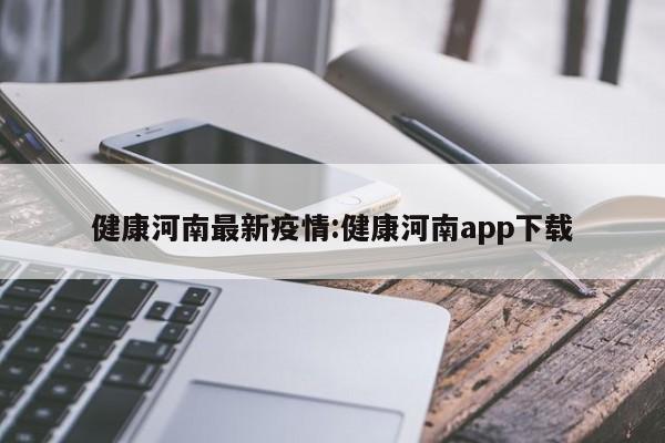 健康河南最新疫情:健康河南app下载