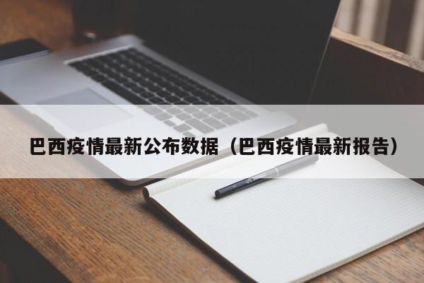 巴西疫情最新公布数据（巴西疫情最新报告）
