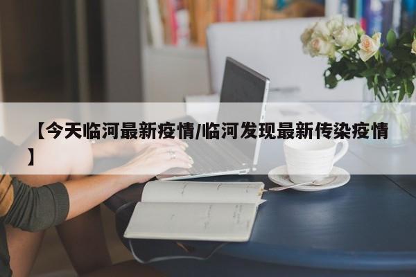 【今天临河最新疫情/临河发现最新传染疫情】