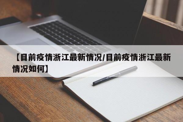 【目前疫情浙江最新情况/目前疫情浙江最新情况如何】