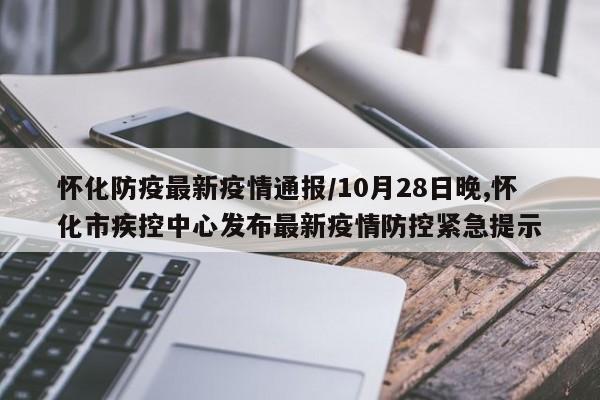 怀化防疫最新疫情通报/10月28日晚,怀化市疾控中心发布最新疫情防控紧急提示