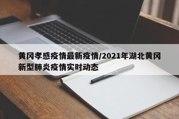 黄冈孝感疫情最新疫情/2021年湖北黄冈新型肺炎疫情实时动态