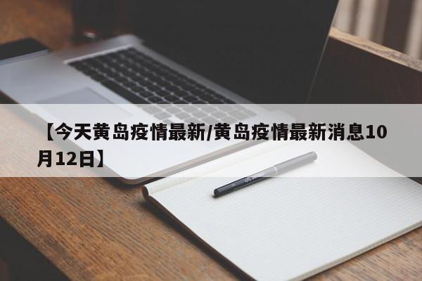 【今天黄岛疫情最新/黄岛疫情最新消息10月12日】