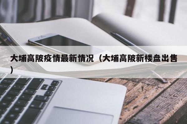 大埔高陂疫情最新情况（大埔高陂新楼盘出售）