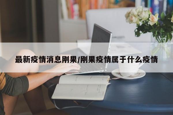 最新疫情消息刚果/刚果疫情属于什么疫情