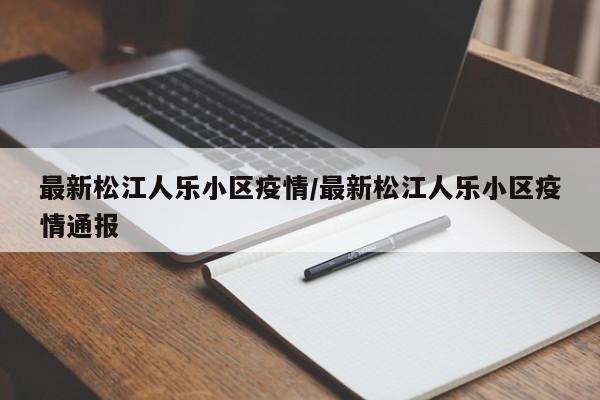 最新松江人乐小区疫情/最新松江人乐小区疫情通报