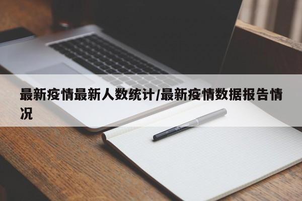 最新疫情最新人数统计/最新疫情数据报告情况