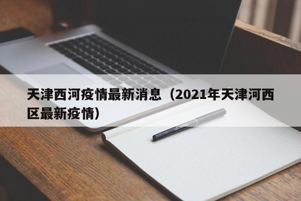 天津西河疫情最新消息（2021年天津河西区最新疫情）
