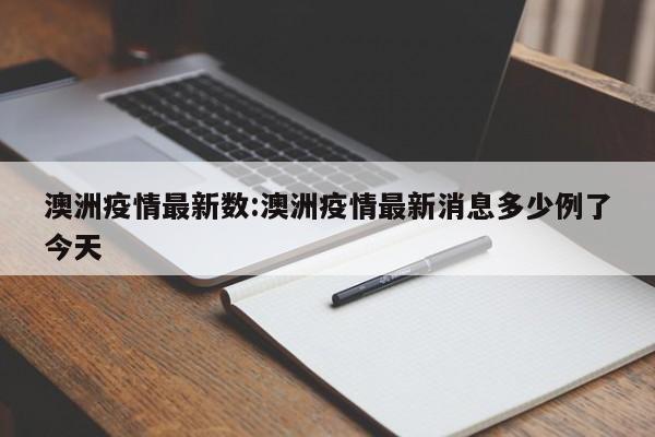 澳洲疫情最新数:澳洲疫情最新消息多少例了今天