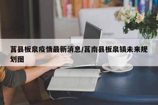 莒县板泉疫情最新消息/莒南县板泉镇未来规划图
