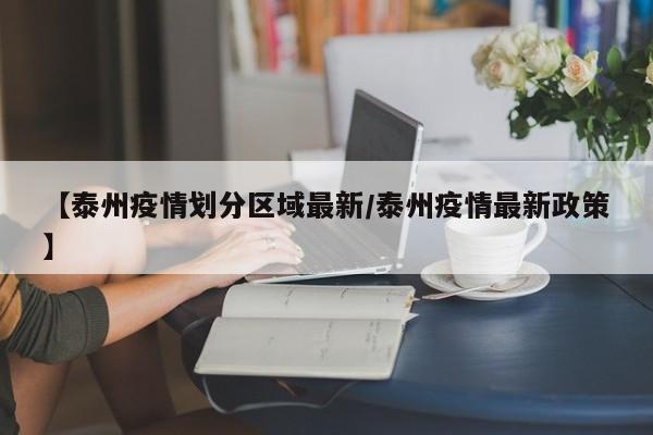 【泰州疫情划分区域最新/泰州疫情最新政策】
