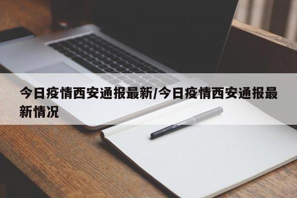 今日疫情西安通报最新/今日疫情西安通报最新情况
