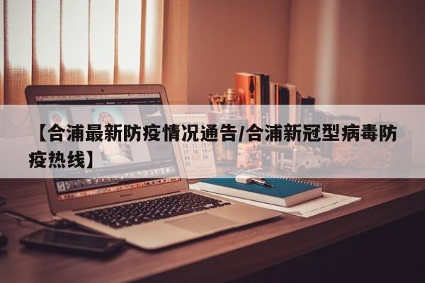 【合浦最新防疫情况通告/合浦新冠型病毒防疫热线】