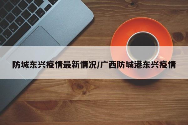 防城东兴疫情最新情况/广西防城港东兴疫情