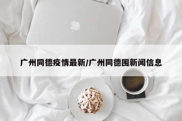 广州同德疫情最新/广州同德围新闻信息