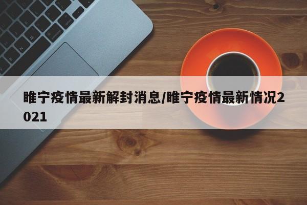 睢宁疫情最新解封消息/睢宁疫情最新情况2021