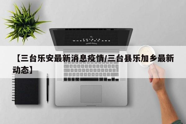 【三台乐安最新消息疫情/三台县乐加乡最新动态】
