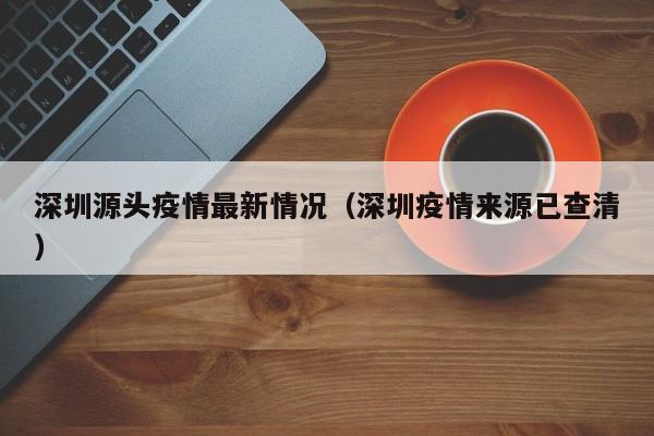 深圳源头疫情最新情况（深圳疫情来源已查清）