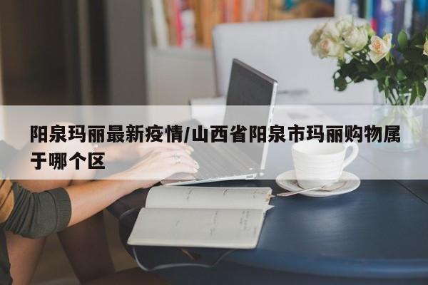 阳泉玛丽最新疫情/山西省阳泉市玛丽购物属于哪个区