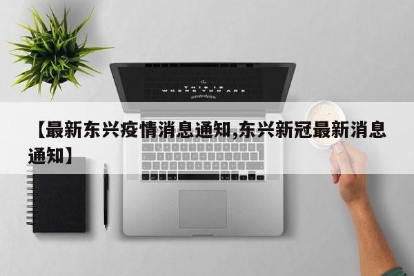 【最新东兴疫情消息通知,东兴新冠最新消息通知】