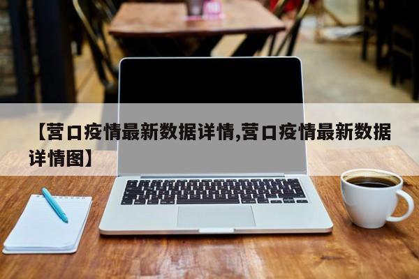 【营口疫情最新数据详情,营口疫情最新数据详情图】