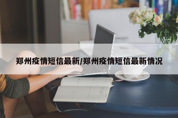 郑州疫情短信最新/郑州疫情短信最新情况